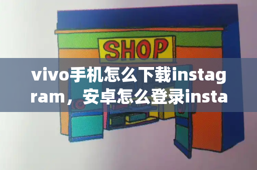 vivo手机怎么下载instagram，安卓怎么登录instagram