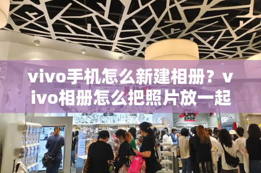 vivo手机怎么新建相册？vivo相册怎么把照片放一起-第1张图片-星选测评