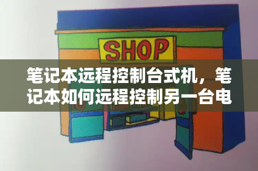 笔记本远程控制台式机，笔记本如何远程控制另一台电脑