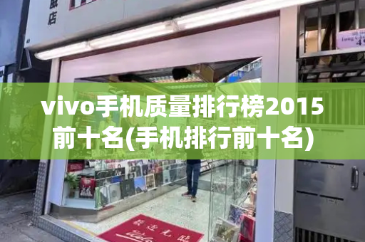 vivo手机质量排行榜2015前十名(手机排行前十名)-第1张图片-星选测评