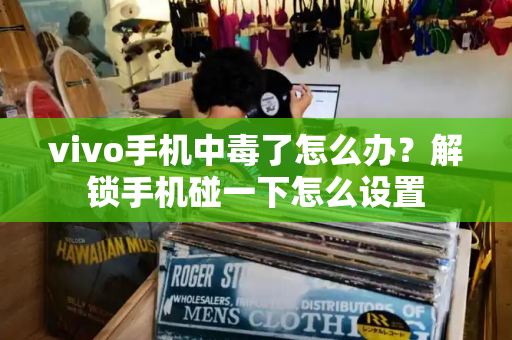 vivo手机中毒了怎么办？解锁手机碰一下怎么设置