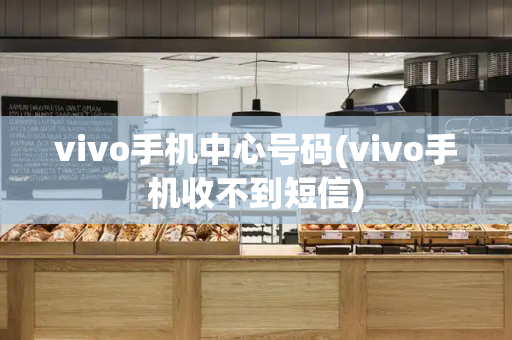 vivo手机中心号码(vivo手机收不到短信)