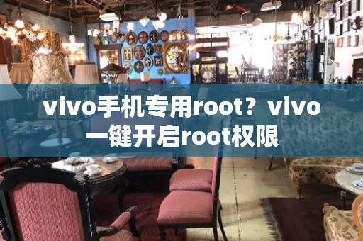 vivo手机专用root？vivo一键开启root权限