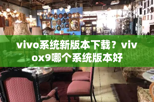 vivo系统新版本下载？vivox9哪个系统版本好