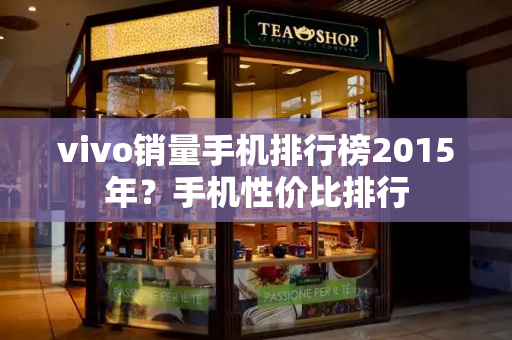 vivo销量手机排行榜2015年？手机性价比排行