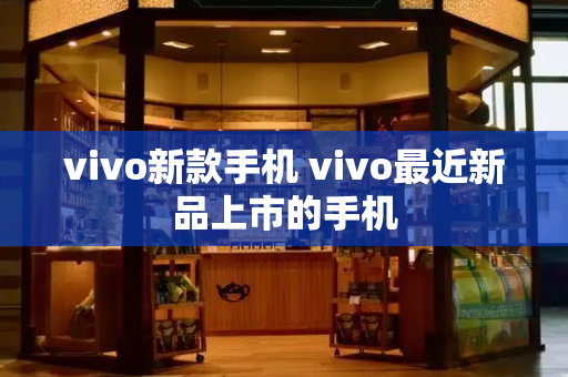 vivo新款手机 vivo最近新品上市的手机