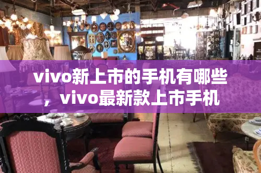 vivo新上市的手机有哪些，vivo最新款上市手机-第1张图片-星选测评