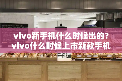 vivo新手机什么时候出的？vivo什么时候上市新款手机