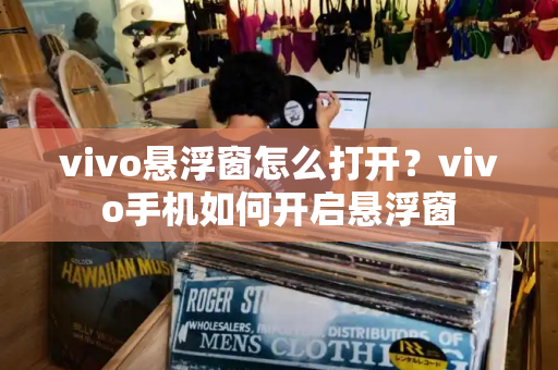 vivo悬浮窗怎么打开？vivo手机如何开启悬浮窗