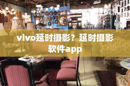 vivo延时摄影？延时摄影软件app-第1张图片-星选测评