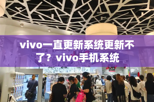 vivo一直更新系统更新不了？vivo手机系统-第1张图片-星选测评