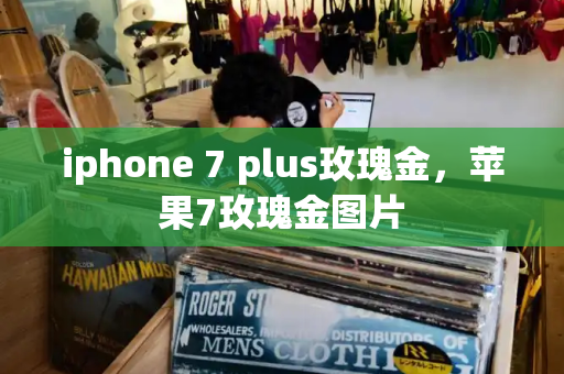 iphone 7 plus玫瑰金，苹果7玫瑰金图片