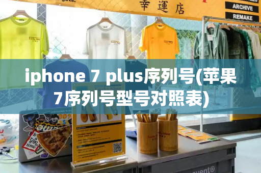 iphone 7 plus序列号(苹果7序列号型号对照表)