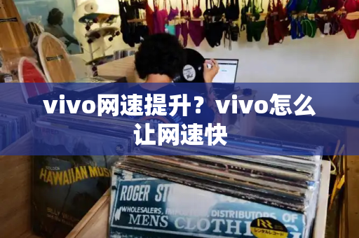 vivo网速提升？vivo怎么让网速快-第1张图片-星选测评