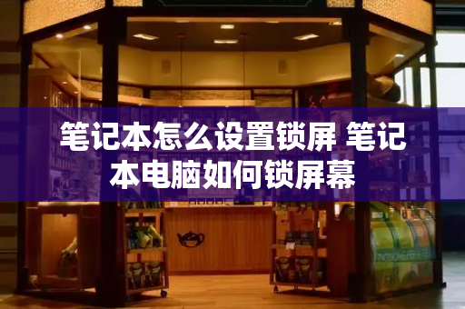 笔记本怎么设置锁屏 笔记本电脑如何锁屏幕