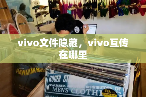 vivo文件隐藏，vivo互传在哪里-第1张图片-星选测评