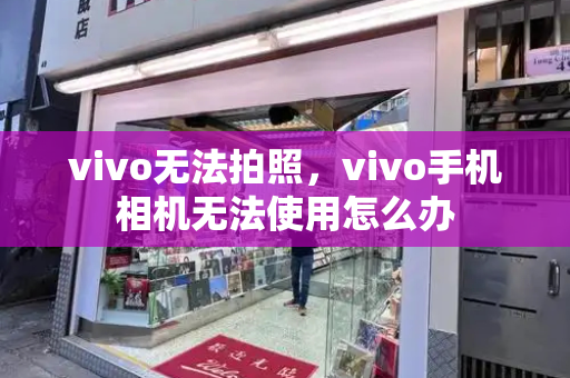 vivo无法拍照，vivo手机相机无法使用怎么办-第1张图片-星选测评