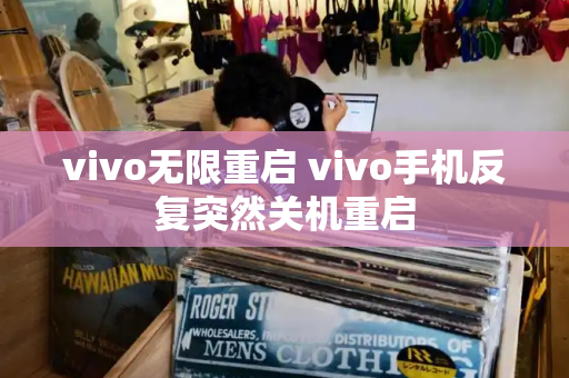 vivo无限重启 vivo手机反复突然关机重启