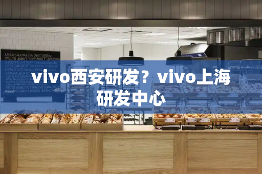 vivo西安研发？vivo上海研发中心-第1张图片-星选测评