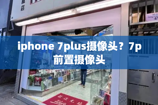 iphone 7plus摄像头？7p前置摄像头