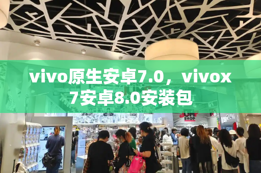 vivo原生安卓7.0，vivox7安卓8.0安装包