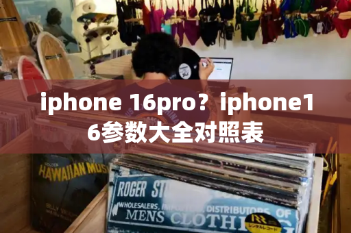 iphone 16pro？iphone16参数大全对照表-第1张图片-星选测评