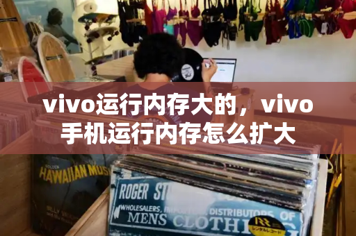 vivo运行内存大的，vivo手机运行内存怎么扩大