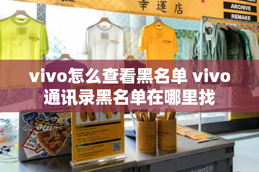 vivo怎么查看黑名单 vivo通讯录黑名单在哪里找