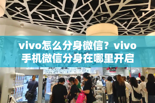 vivo怎么分身微信？vivo手机微信分身在哪里开启