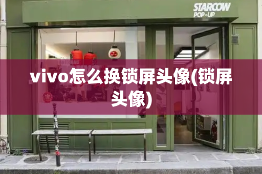 vivo怎么换锁屏头像(锁屏头像)-第1张图片-星选测评