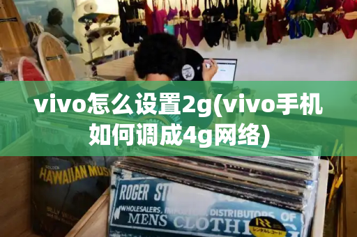 vivo怎么设置2g(vivo手机如何调成4g网络)-第1张图片-星选测评