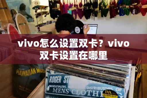 vivo怎么设置双卡？vivo双卡设置在哪里-第1张图片-星选测评