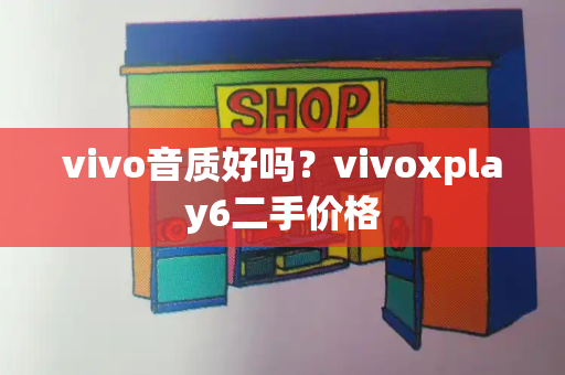 vivo音质好吗？vivoxplay6二手价格-第1张图片-星选测评