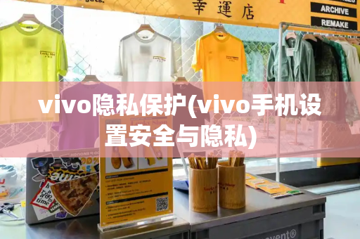 vivo隐私保护(vivo手机设置安全与隐私)-第1张图片-星选测评