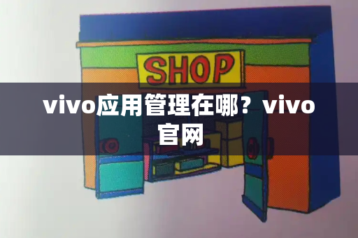 vivo应用管理在哪？vivo官网-第1张图片-星选测评