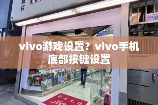 vivo游戏设置？vivo手机底部按键设置-第1张图片-星选测评