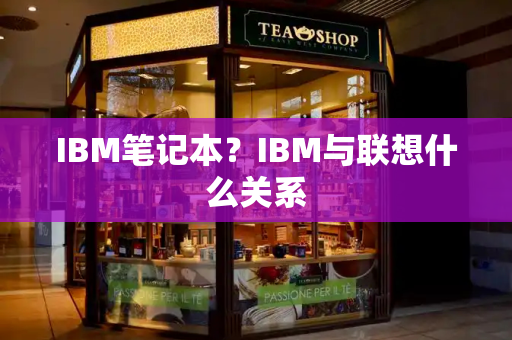 IBM笔记本？IBM与联想什么关系-第1张图片-星选值得买