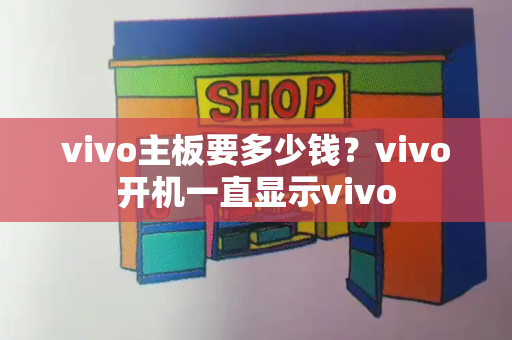 vivo主板要多少钱？vivo开机一直显示vivo-第1张图片-星选测评