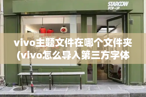 vivo主题文件在哪个文件夹(vivo怎么导入第三方字体)-第1张图片-星选测评