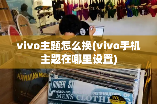 vivo主题怎么换(vivo手机主题在哪里设置)