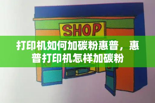 打印机如何加碳粉惠普，惠普打印机怎样加碳粉