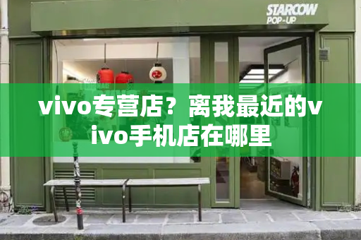 vivo专营店？离我最近的vivo手机店在哪里-第1张图片-星选测评