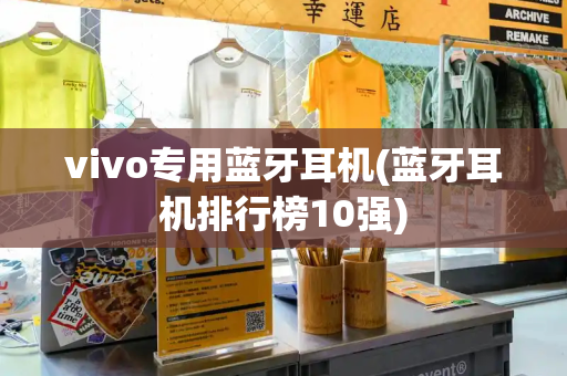 vivo专用蓝牙耳机(蓝牙耳机排行榜10强)