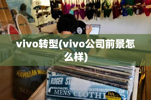 vivo转型(vivo公司前景怎么样)