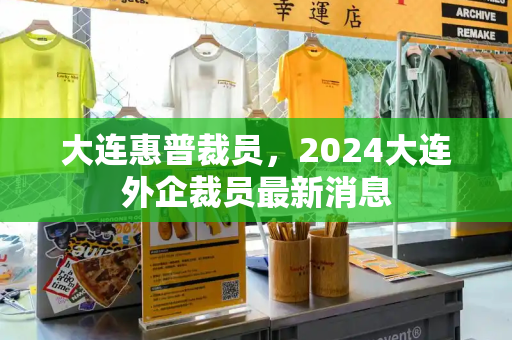 大连惠普裁员，2024大连外企裁员最新消息