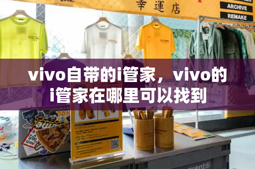 vivo自带的i管家，vivo的i管家在哪里可以找到-第1张图片-星选测评