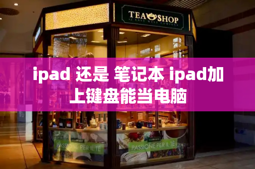 ipad 还是 笔记本 ipad加上键盘能当电脑