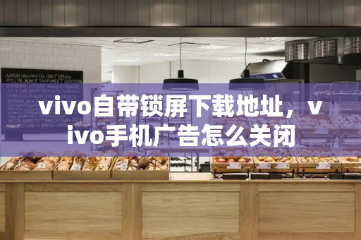 vivo自带锁屏下载地址，vivo手机广告怎么关闭