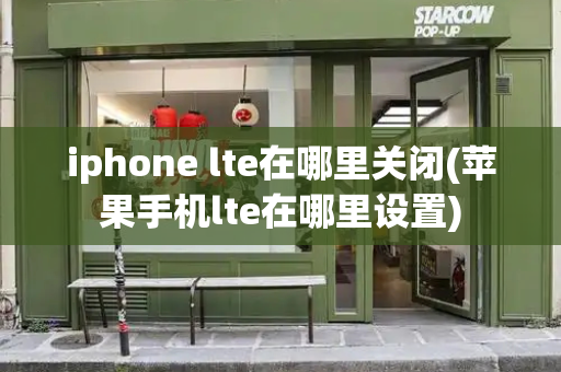 iphone lte在哪里关闭(苹果手机lte在哪里设置)