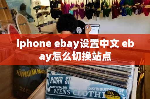 iphone ebay设置中文 ebay怎么切换站点